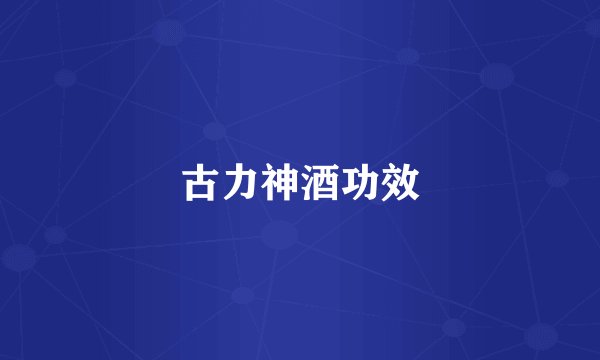古力神酒功效