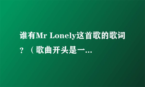谁有Mr Lonely这首歌的歌词?(歌曲开头是一段特别滑稽的声音)