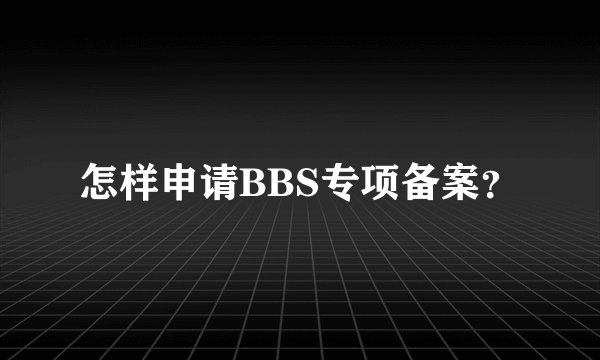 怎样申请BBS专项备案?