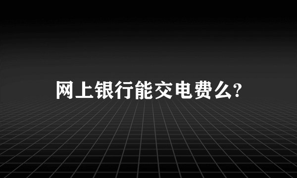 网上银行能交电费么?