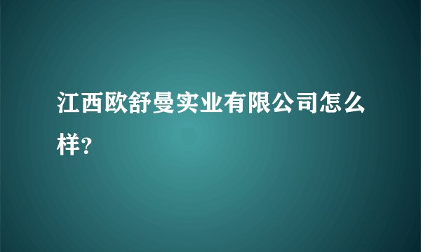 江西欧舒曼实业有限公司怎么样?