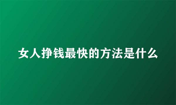 女人挣钱最快的方法是什么