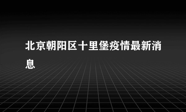 北京朝阳区十里堡疫情最新消息