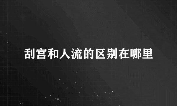 刮宫和人流的区别在哪里
