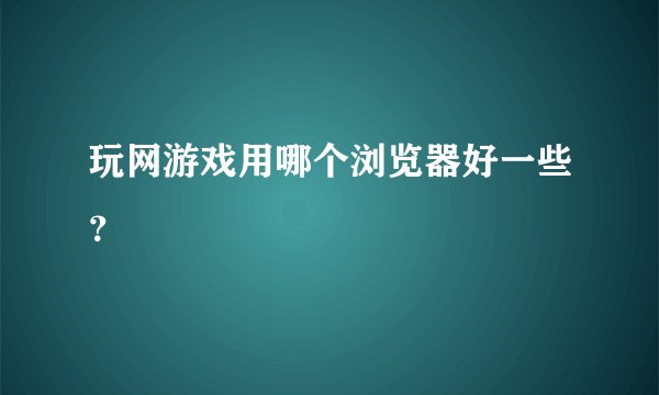 玩网游戏用哪个浏览器好一些？