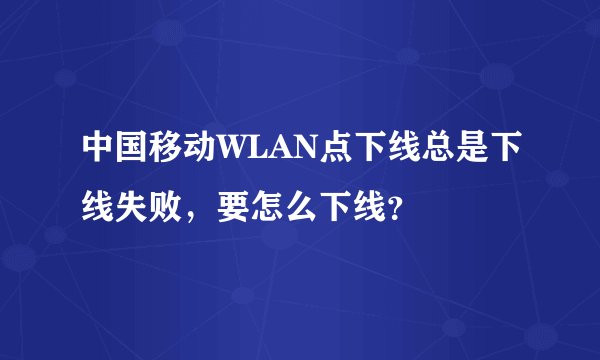 中国移动WLAN点下线总是下线失败,要怎么下线?