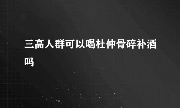 三高人群可以喝杜仲骨碎补酒吗