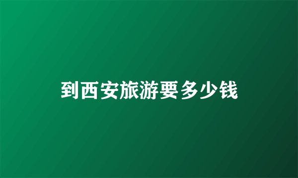 到西安旅游要多少钱