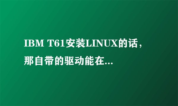 IBM T61安装LINUX的话，那自带的驱动能在LINUX上面安装吗？