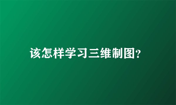 该怎样学习三维制图？
