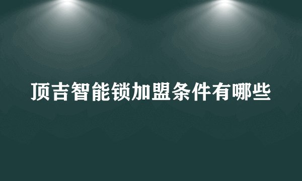 顶吉智能锁加盟条件有哪些