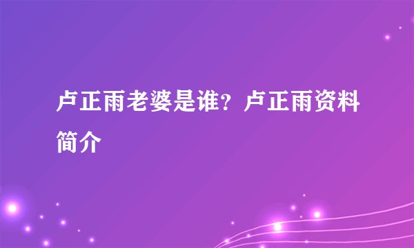 卢正雨老婆是谁？卢正雨资料简介