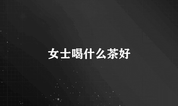 女士喝什么茶好