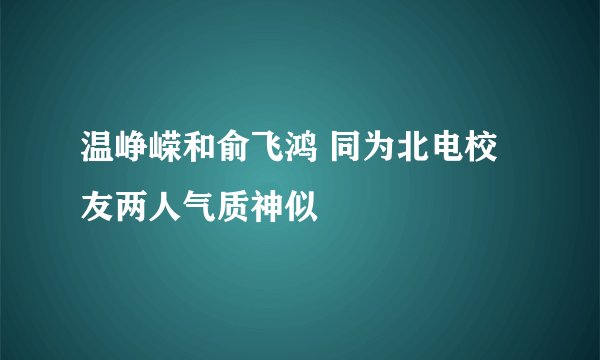 温峥嵘和俞飞鸿 同为北电校友两人气质神似