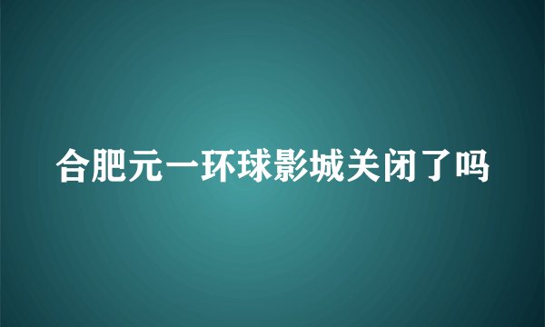 合肥元一环球影城关闭了吗
