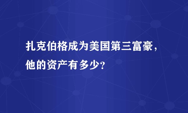 扎克伯格成为美国第三富豪,他的资产有多少?
