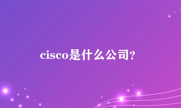 cisco是什么公司？
