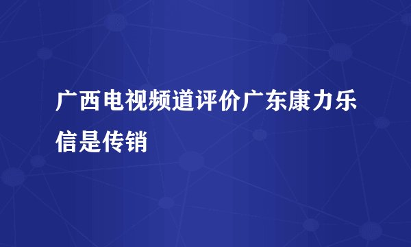 广西电视频道评价广东康力乐信是传销