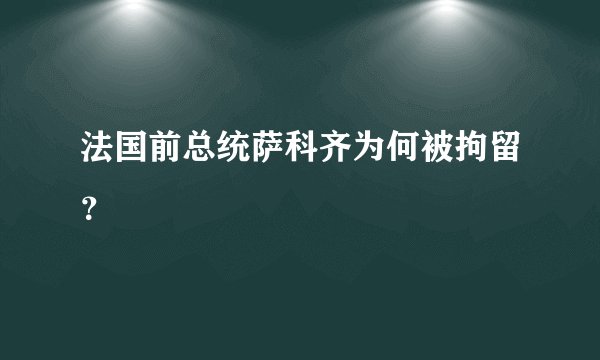 法国前总统萨科齐为何被拘留?