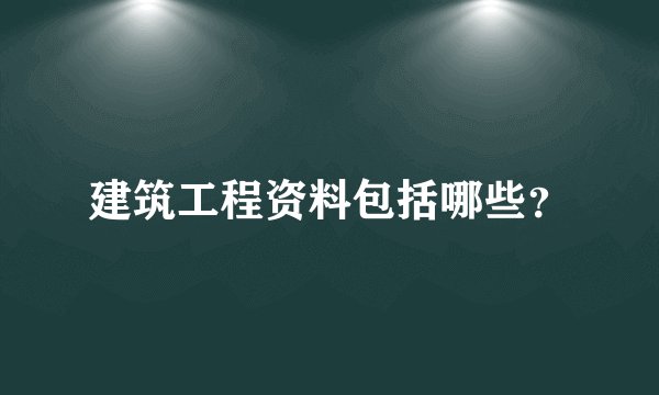 建筑工程资料包括哪些？