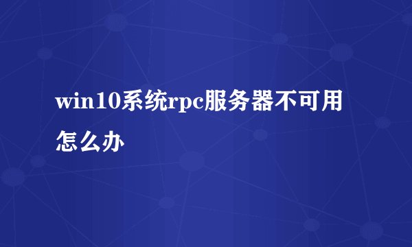 win10系统rpc服务器不可用怎么办