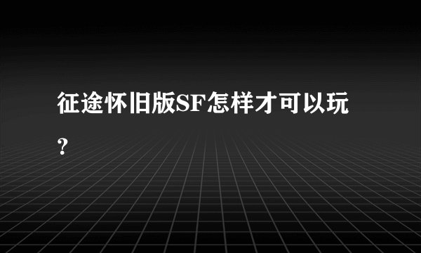 征途怀旧版SF怎样才可以玩？