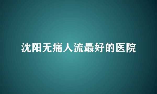 沈阳无痛人流最好的医院