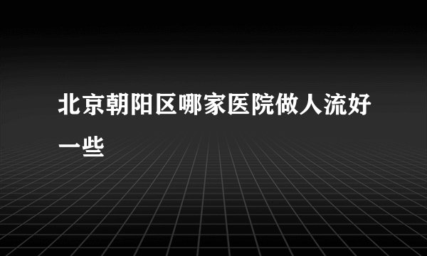 北京朝阳区哪家医院做人流好一些