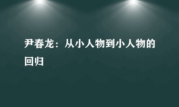 尹春龙：从小人物到小人物的回归