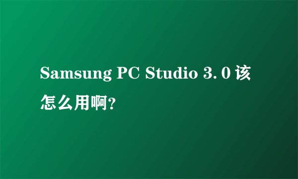Samsung PC Studio 3.0该怎么用啊?