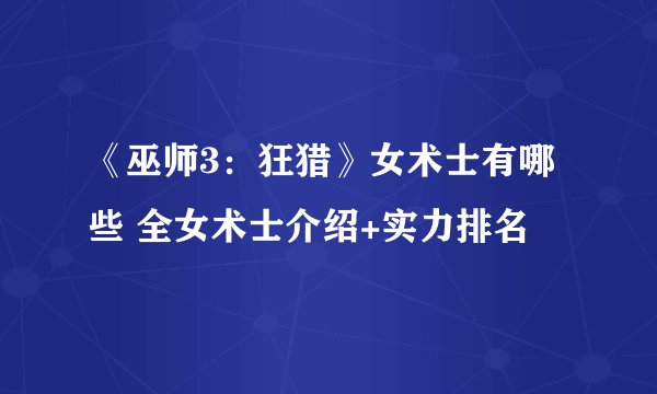 《巫师3：狂猎》女术士有哪些 全女术士介绍+实力排名