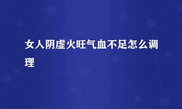 女人阴虚火旺气血不足怎么调理