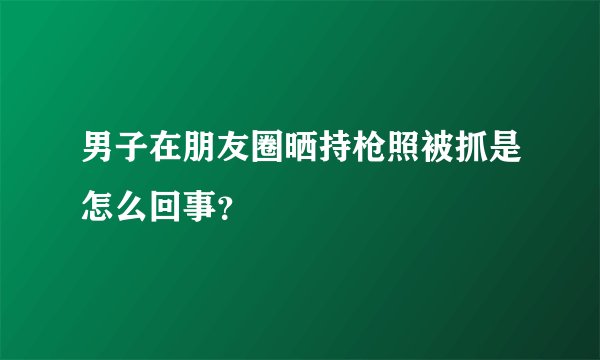 男子在朋友圈晒持枪照被抓是怎么回事？