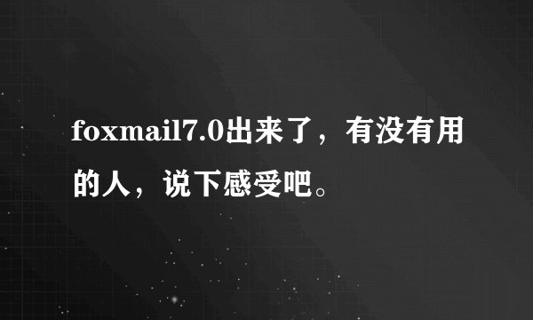 foxmail7.0出来了，有没有用的人，说下感受吧。