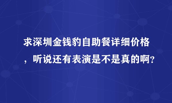 求深圳金钱豹自助餐详细价格,听说还有表演是不是真的啊?