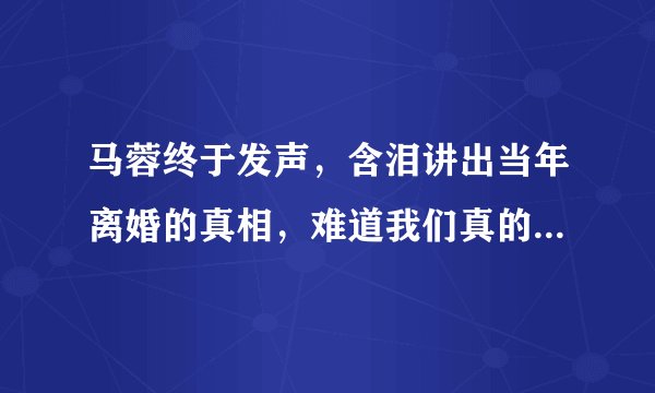 马蓉终于发声,含泪讲出当年离婚的真相,难道我们真的错怪她了?