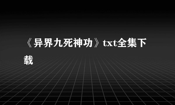 《异界九死神功》txt全集下载