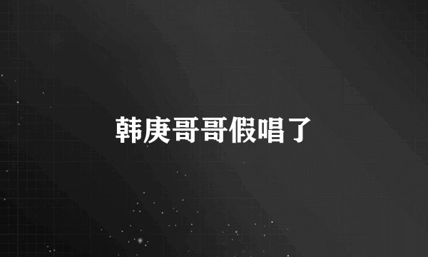 韩庚哥哥假唱了