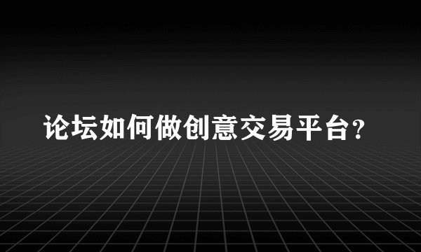 论坛如何做创意交易平台?