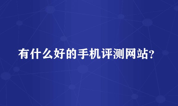 有什么好的手机评测网站？
