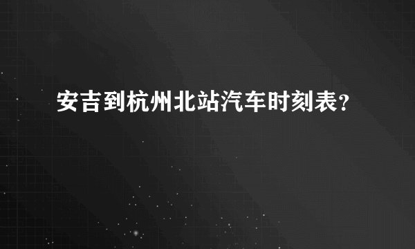 安吉到杭州北站汽车时刻表？