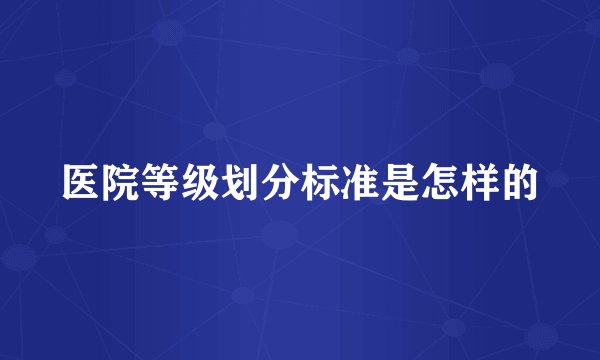 医院等级划分标准是怎样的