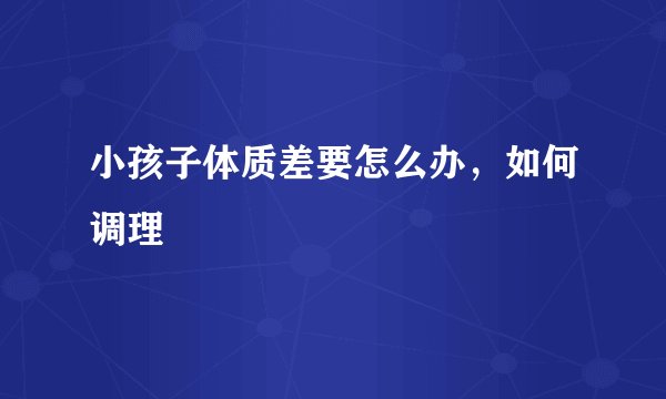 小孩子体质差要怎么办,如何调理
