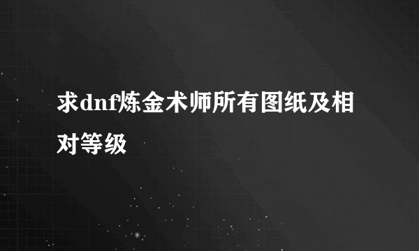 求dnf炼金术师所有图纸及相对等级
