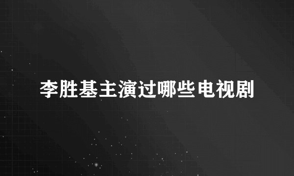 李胜基主演过哪些电视剧