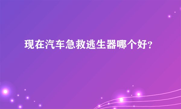 现在汽车急救逃生器哪个好？