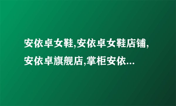 安依卓女鞋,安依卓女鞋店铺,安依卓旗舰店,掌柜安依卓女鞋推荐