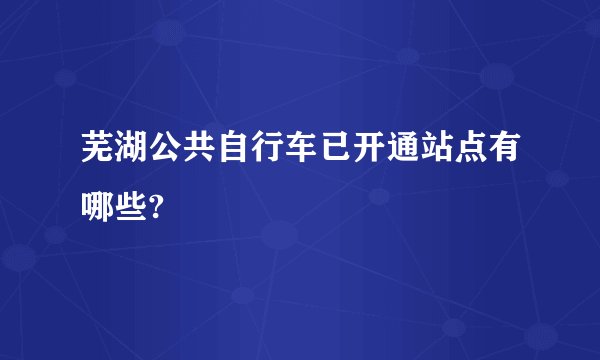 芜湖公共自行车已开通站点有哪些?