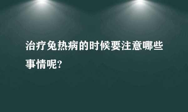 治疗兔热病的时候要注意哪些事情呢?