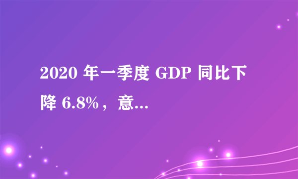 2020 年一季度 GDP 同比下降 6.8%,意味着什么?